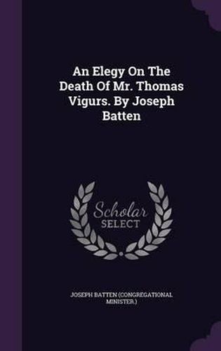 Cover image for An Elegy on the Death of Mr. Thomas Vigurs. by Joseph Batten