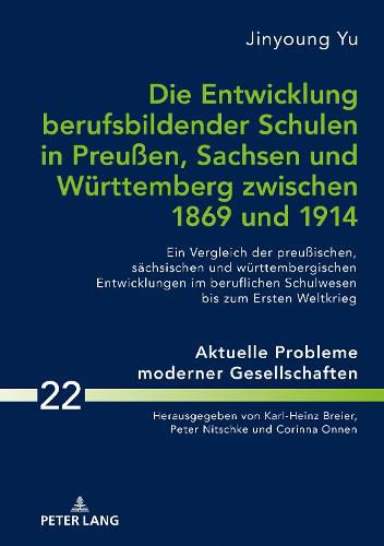 Die Entwicklung Berufsbildender Schulen in Preussen, Sachsen Und Wuerttemberg Zwischen 1869 Und 1914: Ein Vergleich Der Preussischen, Saechsischen Und Wuerttembergischen Entwicklungen Im Beruflichen Schulwesen Bis Zum Ersten Weltkrieg