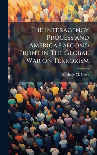Cover image for The Interagency Process and America's Second Front in The Global War on Terrorism
