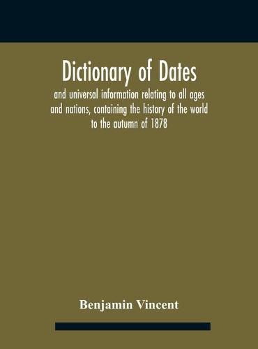 Dictionary of dates and universal information relating to all ages and nations, containing the history of the world to the autumn of 1878