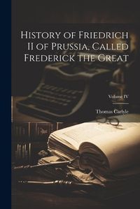 Cover image for History of Friedrich II of Prussia, Called Frederick the Great; Volume IV