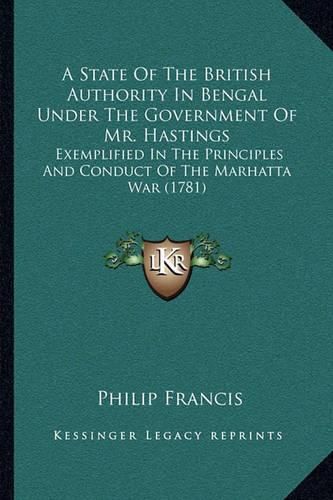 Cover image for A State of the British Authority in Bengal Under the Government of Mr. Hastings: Exemplified in the Principles and Conduct of the Marhatta War (1781)