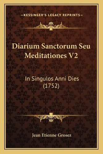 Diarium Sanctorum Seu Meditationes V2 Diarium Sanctorum Seu Meditationes V2: In Singulos Anni Dies (1752) in Singulos Anni Dies (1752)