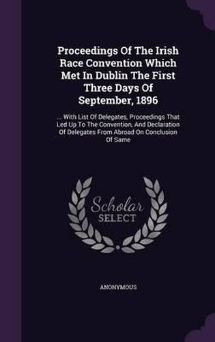 Cover image for Proceedings of the Irish Race Convention Which Met in Dublin the First Three Days of September, 1896: ... with List of Delegates, Proceedings That Led Up to the Convention, and Declaration of Delegates from Abroad on Conclusion of Same