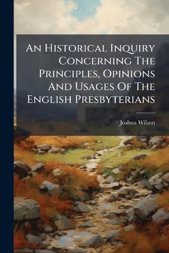 Cover image for An Historical Inquiry Concerning the Principles, Opinions and Usages of the English Presbyterians: From the Restoration of Charles the Second to the Death of Queen Anne