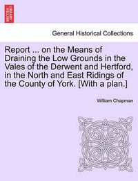 Cover image for Report ... on the Means of Draining the Low Grounds in the Vales of the Derwent and Hertford, in the North and East Ridings of the County of York. [with a Plan.]