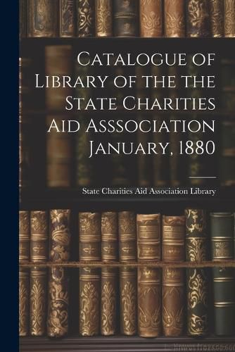 Cover image for Catalogue of Library of the the State Charities Aid Asssociation January, 1880