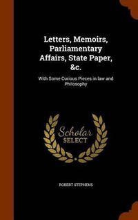 Cover image for Letters, Memoirs, Parliamentary Affairs, State Paper, &C.: With Some Curious Pieces in Law and Philosophy