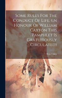 Cover image for Some Rules For The Conduct Of Life. (in Honour Of William Caxton This Pamphlet Is Gratuitously Circulated)