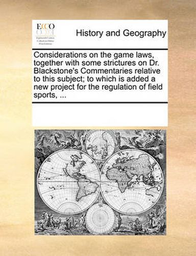 Cover image for Considerations on the Game Laws, Together with Some Strictures on Dr. Blackstone's Commentaries Relative to This Subject; To Which Is Added a New Project for the Regulation of Field Sports, ...