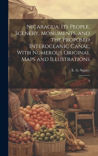 Cover image for Nicaragua; its People, Scenery, Monuments, and the Proposed Interoceanic Canal, With Numerous Original Maps and Illustrations