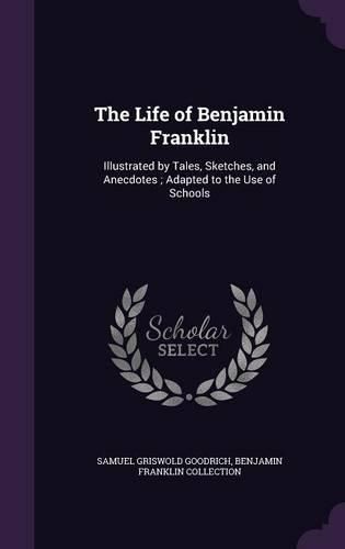Cover image for The Life of Benjamin Franklin: Illustrated by Tales, Sketches, and Anecdotes; Adapted to the Use of Schools