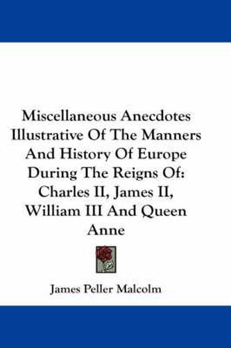 Cover image for Miscellaneous Anecdotes Illustrative of the Manners and History of Europe During the Reigns of: Charles II, James II, William III and Queen Anne