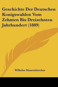 Cover image for Geschichte Der Deutschen Konigswahlen Vom Zehnten Bis Dreizehnten Jahrhundert (1889)