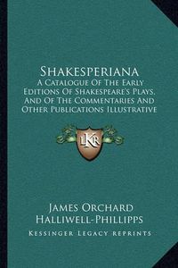 Cover image for Shakesperiana: A Catalogue of the Early Editions of Shakespeare's Plays, and of the Commentaries and Other Publications Illustrative of His Works (1841)