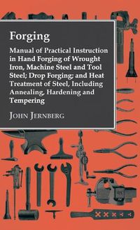 Cover image for Forging - Manual of Practical Instruction in Hand Forging of Wrought Iron, Machine Steel and Tool Steel; Drop Forging; and Heat Treatment of Steel, In
