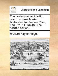 Cover image for The Landscape, a Didactic Poem. in Three Books. Addressed to Uvedale Price, Esq. by R. P. Knight. the Second Edition.