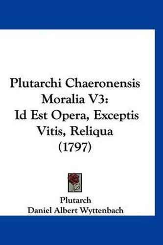 Cover image for Plutarchi Chaeronensis Moralia V3: Id Est Opera, Exceptis Vitis, Reliqua (1797)