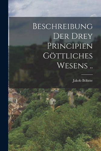 Cover image for Beschreibung der drey Principien goettliches Wesens ..