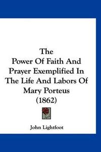 Cover image for The Power of Faith and Prayer Exemplified in the Life and Labors of Mary Porteus (1862)