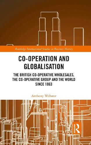 Co-operation and Globalisation: The British Co-operative Wholesales, the Co-operative Group and the World Since 1863