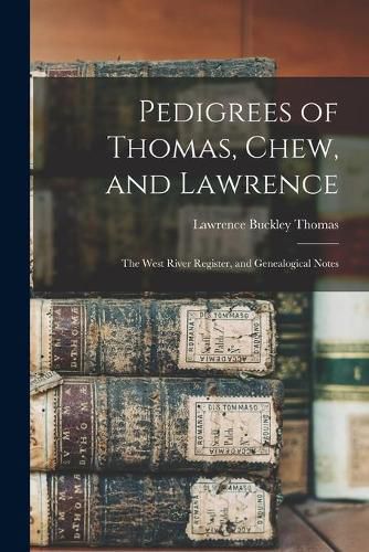 Pedigrees of Thomas, Chew, and Lawrence: the West River Register, and Genealogical Notes