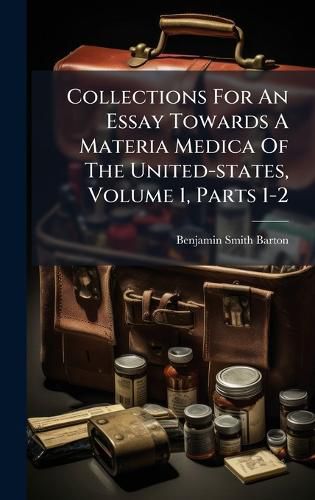 Cover image for Collections For An Essay Towards A Materia Medica Of The United-states, Volume 1, Parts 1-2