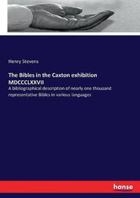 Cover image for The Bibles in the Caxton exhibition MDCCCLXXVII: A bibliographical description of nearly one thousand representative Bibles in various languages