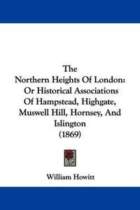 Cover image for The Northern Heights Of London: Or Historical Associations Of Hampstead, Highgate, Muswell Hill, Hornsey, And Islington (1869)