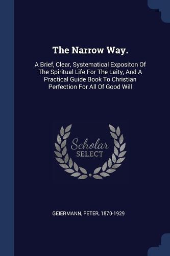 Cover image for The Narrow Way.: A Brief, Clear, Systematical Expositon of the Spiritual Life for the Laity, and a Practical Guide Book to Christian Perfection for All of Good Will