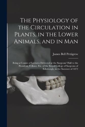 The Physiology of the Circulation in Plants, in the Lower Animals, and in Man [electronic Resource]: Being a Course of Lectures Delivered at the Surgeons' Hall to the President, Fellows, Etc. of the Royal College of Surgeons of Edinburgh, in The...