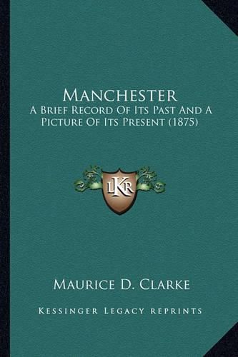 Cover image for Manchester Manchester: A Brief Record of Its Past and a Picture of Its Present (187a Brief Record of Its Past and a Picture of Its Present (1875) 5)