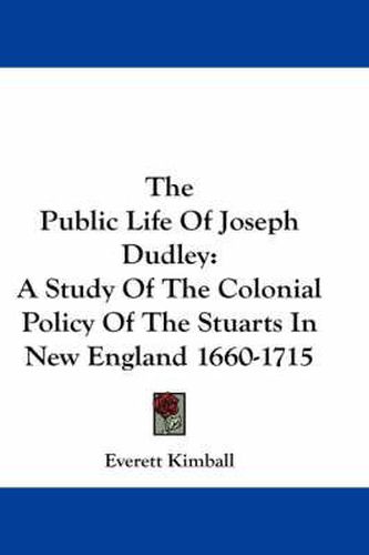 Cover image for The Public Life of Joseph Dudley: A Study of the Colonial Policy of the Stuarts in New England 1660-1715