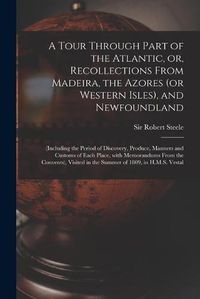 Cover image for A Tour Through Part of the Atlantic, or, Recollections From Madeira, the Azores (or Western Isles), and Newfoundland [microform]: (including the Period of Discovery, Produce, Manners and Customs of Each Place, With Memorandums From the Convents), ...