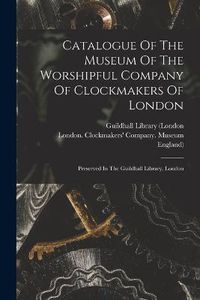 Cover image for Catalogue Of The Museum Of The Worshipful Company Of Clockmakers Of London