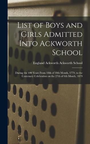 Cover image for List of Boys and Girls Admitted Into Ackworth School: During the 100 Years From 18th of 10th Month, 1779, to the Centenary Celebration on the 27th of 6th Month, 1879