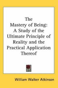 Cover image for The Mastery of Being: A Study of the Ultimate Principle of Reality and the Practical Application Thereof