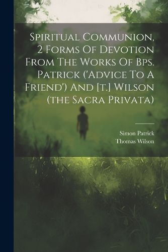 Spiritual Communion, 2 Forms Of Devotion From The Works Of Bps. Patrick ('advice To A Friend') And [t.] Wilson (the Sacra Privata)