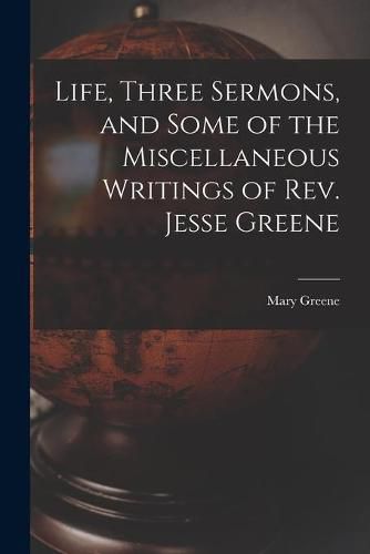 Life, Three Sermons, and Some of the Miscellaneous Writings of Rev. Jesse Greene