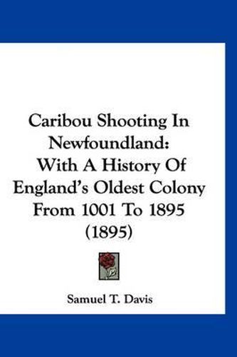 Caribou Shooting in Newfoundland: With a History of England's Oldest Colony from 1001 to 1895 (1895)