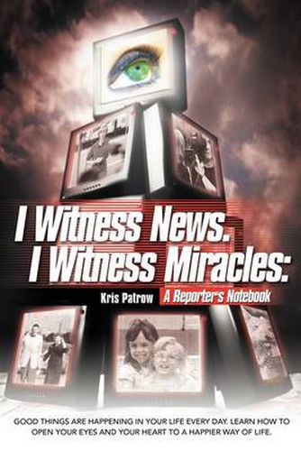 Cover image for I Witness News. I Witness Miracles: A Reporter's Notebook: Good Things Are Happening in Your Life Every Day. Learn How to Open Your Eyes and Your Hear