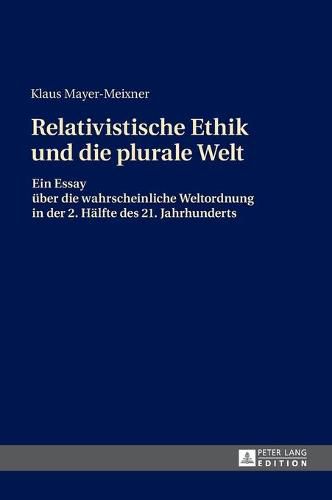 Cover image for Die Relativistische Ethik Und Die Neue Plurale Welt: Ein Essay Ueber Die Wahrscheinliche Weltordnung in Der 2. Haelfte Des 21. Jahrhunderts