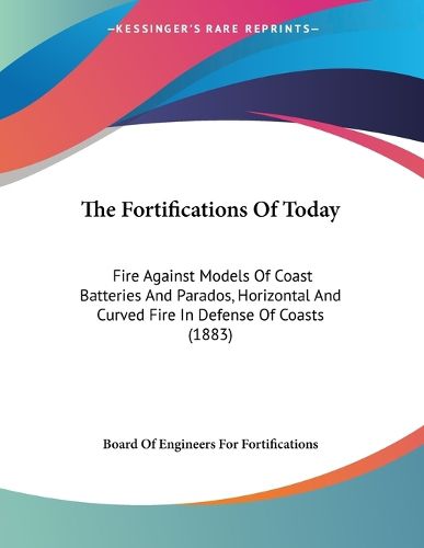 Cover image for The Fortifications of Today: Fire Against Models of Coast Batteries and Parados, Horizontal and Curved Fire in Defense of Coasts (1883)