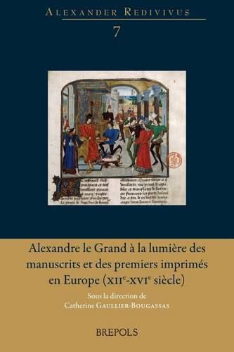 Cover image for Alexandre Le Grand a la Lumiere Des Manuscrits Et Des Premiers Imprimes En Europe (Xiie-Xvie Siecle): Materialite Des Textes, Contextes Et Paratextes: Des Lectures Originales