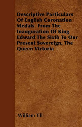 Cover image for Descriptive Particulars Of English Coronation Medals From The Inauguration Of King Edward The Sixth To Our Present Sovereign, The Queen Victoria