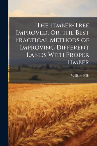 Cover image for The Timber-Tree Improved, Or, the Best Practical Methods of Improving Different Lands with Proper Timber