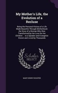 Cover image for My Mother's Life, the Evolution of a Recluse: Being the Personal History of a Life Made Beautiful Through Motherhood; The Story of a Woman Who Was Transformed by Her Love for Her Children ... to a Speaker and Evangelist Known and Loved by Thousands