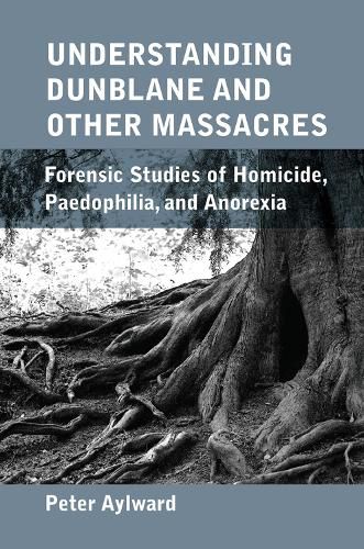 Cover image for Understanding Dunblane and other Massacres: Forensic Studies of Homicide, Paedophilia, and Anorexia