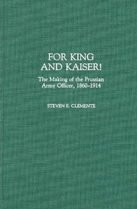 Cover image for For King and Kaiser!: The Making of the Prussian Army Officer, 1860-1914