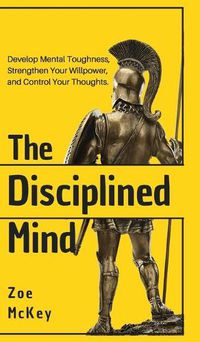 Cover image for The Disciplined Mind: Develop Mental Toughness, Strengthen Your Willpower, and Control Your Thoughts.